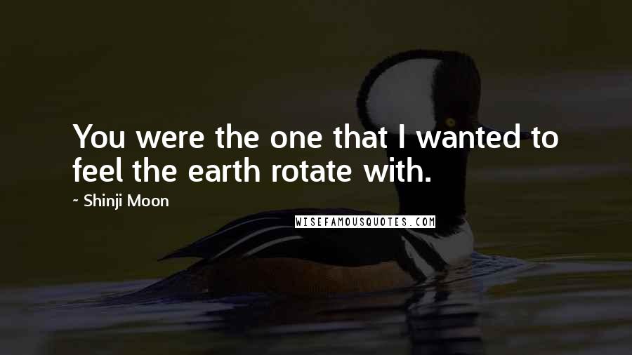 Shinji Moon Quotes: You were the one that I wanted to feel the earth rotate with.