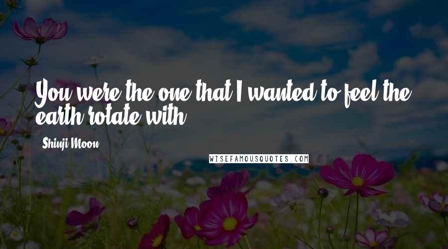 Shinji Moon Quotes: You were the one that I wanted to feel the earth rotate with.