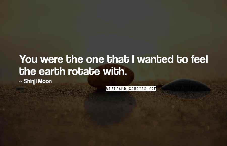 Shinji Moon Quotes: You were the one that I wanted to feel the earth rotate with.