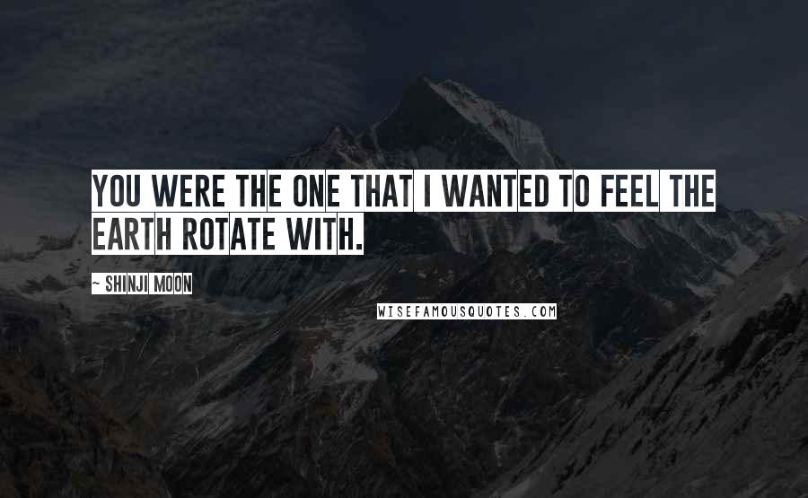 Shinji Moon Quotes: You were the one that I wanted to feel the earth rotate with.