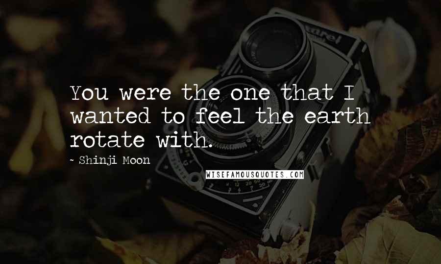 Shinji Moon Quotes: You were the one that I wanted to feel the earth rotate with.