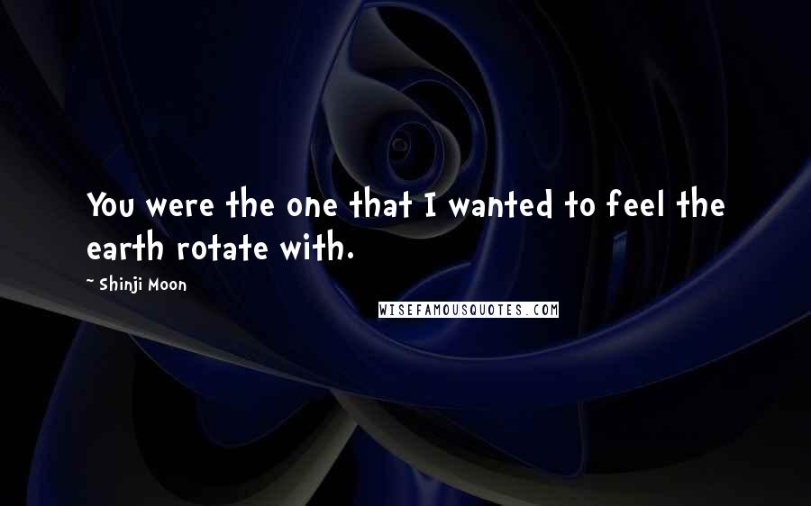 Shinji Moon Quotes: You were the one that I wanted to feel the earth rotate with.