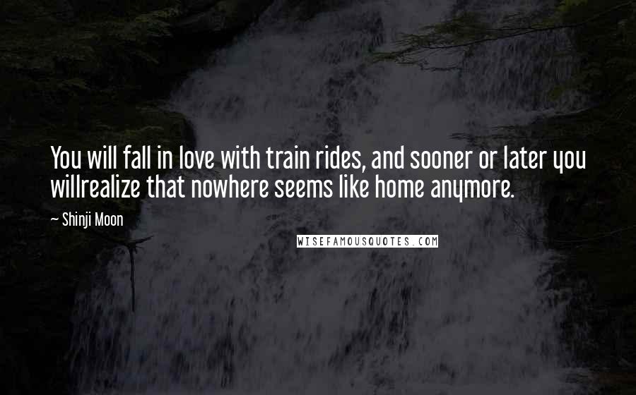 Shinji Moon Quotes: You will fall in love with train rides, and sooner or later you willrealize that nowhere seems like home anymore.