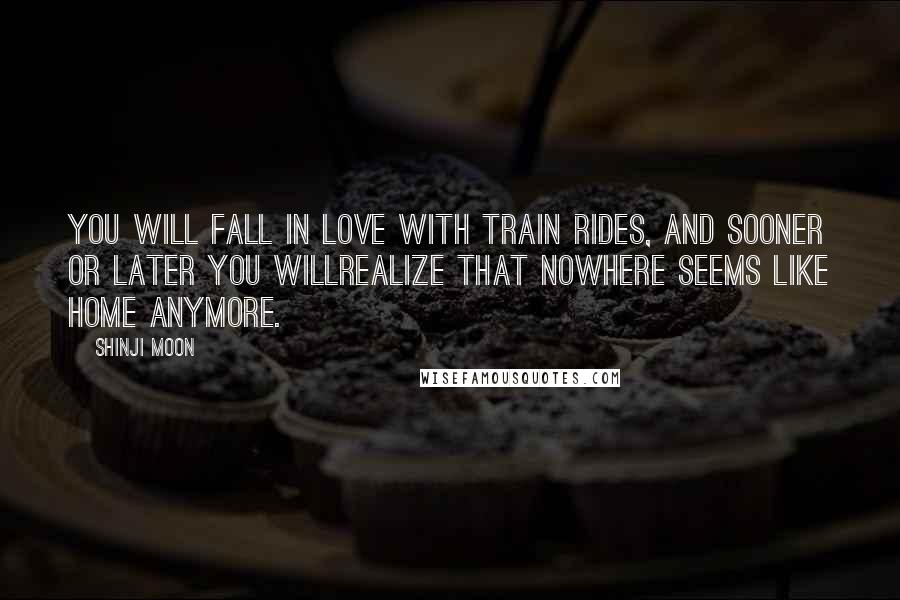 Shinji Moon Quotes: You will fall in love with train rides, and sooner or later you willrealize that nowhere seems like home anymore.
