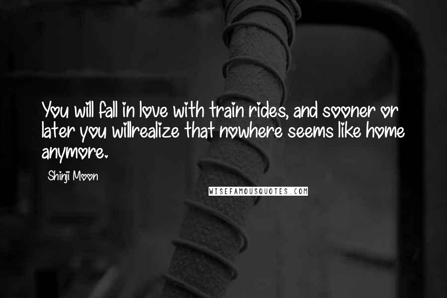 Shinji Moon Quotes: You will fall in love with train rides, and sooner or later you willrealize that nowhere seems like home anymore.