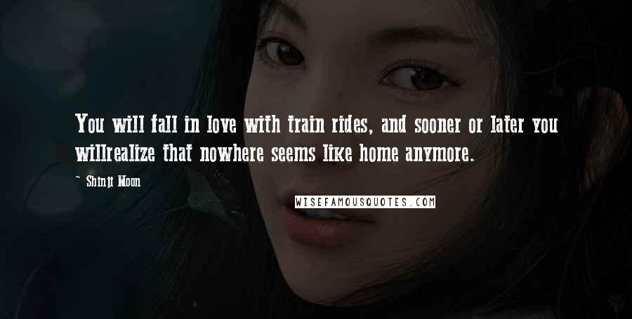 Shinji Moon Quotes: You will fall in love with train rides, and sooner or later you willrealize that nowhere seems like home anymore.