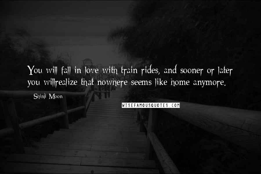 Shinji Moon Quotes: You will fall in love with train rides, and sooner or later you willrealize that nowhere seems like home anymore.