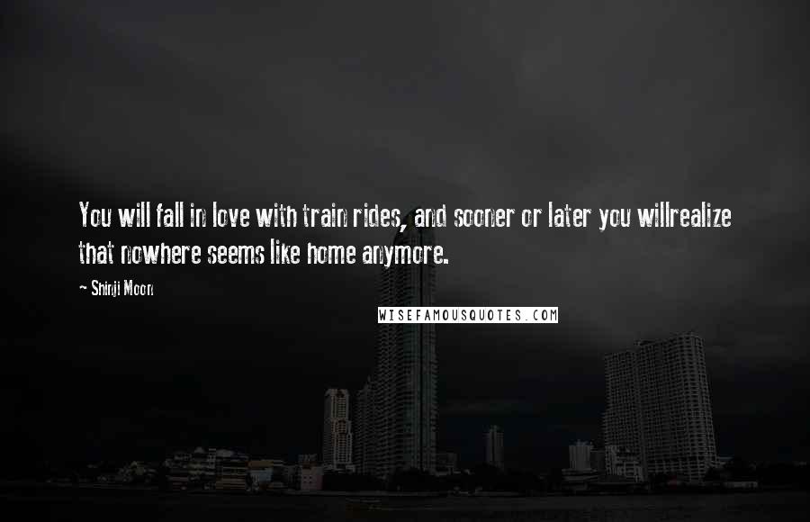 Shinji Moon Quotes: You will fall in love with train rides, and sooner or later you willrealize that nowhere seems like home anymore.