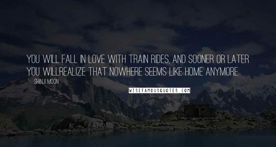 Shinji Moon Quotes: You will fall in love with train rides, and sooner or later you willrealize that nowhere seems like home anymore.