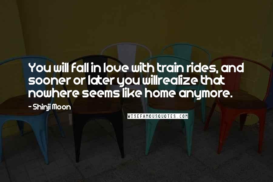 Shinji Moon Quotes: You will fall in love with train rides, and sooner or later you willrealize that nowhere seems like home anymore.