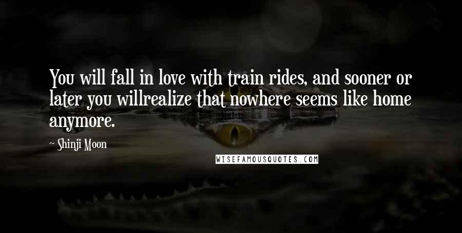 Shinji Moon Quotes: You will fall in love with train rides, and sooner or later you willrealize that nowhere seems like home anymore.