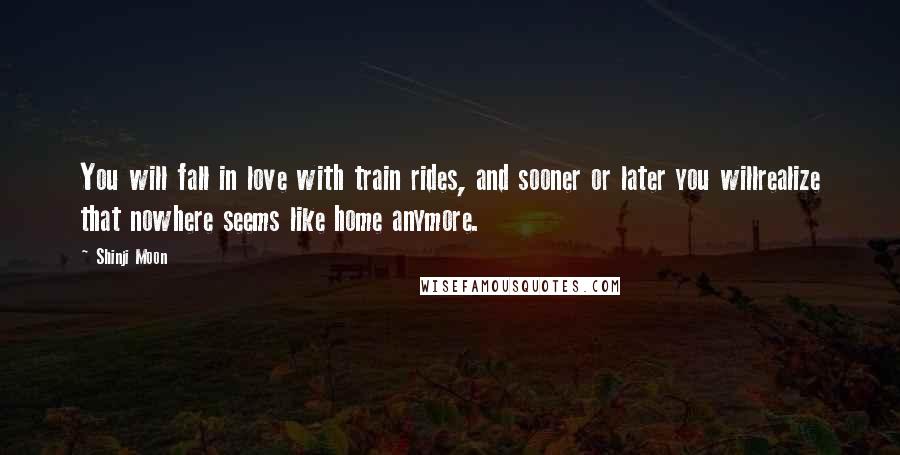 Shinji Moon Quotes: You will fall in love with train rides, and sooner or later you willrealize that nowhere seems like home anymore.