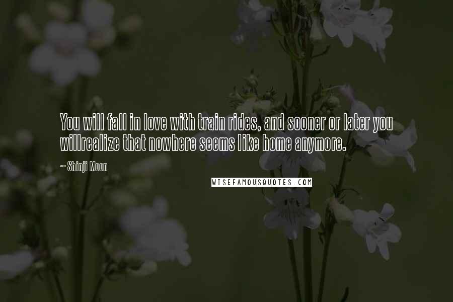 Shinji Moon Quotes: You will fall in love with train rides, and sooner or later you willrealize that nowhere seems like home anymore.