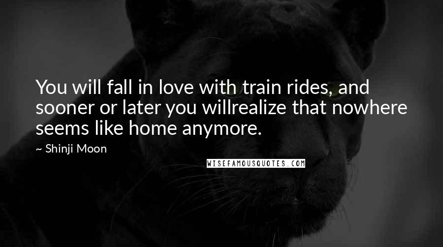 Shinji Moon Quotes: You will fall in love with train rides, and sooner or later you willrealize that nowhere seems like home anymore.