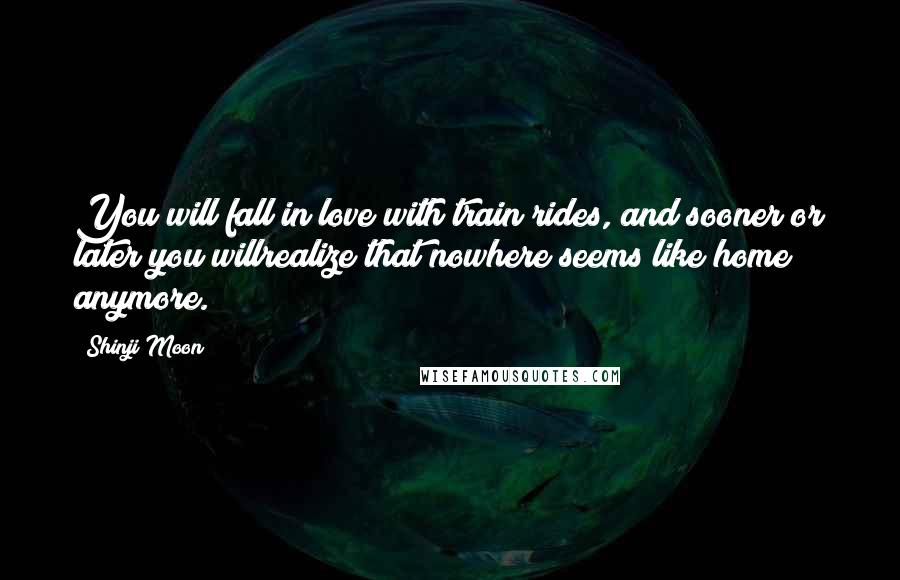 Shinji Moon Quotes: You will fall in love with train rides, and sooner or later you willrealize that nowhere seems like home anymore.