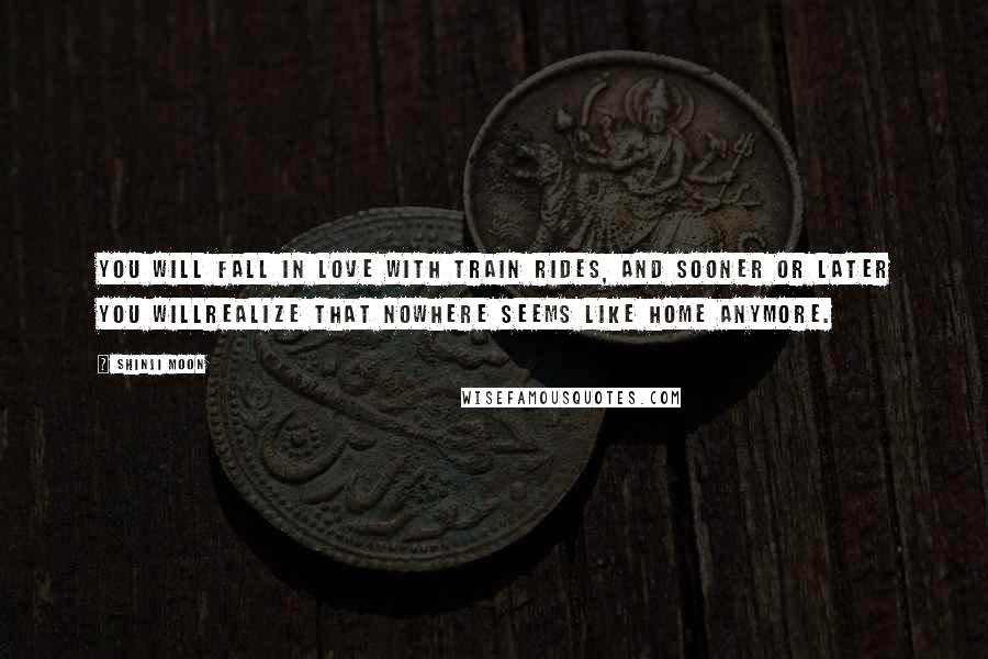 Shinji Moon Quotes: You will fall in love with train rides, and sooner or later you willrealize that nowhere seems like home anymore.