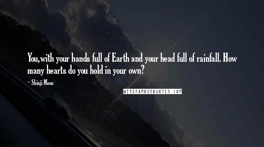 Shinji Moon Quotes: You,with your hands full of Earth and your head full of rainfall. How many hearts do you hold in your own?