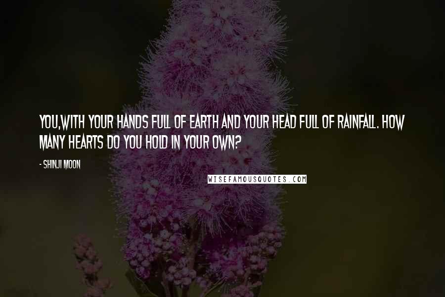 Shinji Moon Quotes: You,with your hands full of Earth and your head full of rainfall. How many hearts do you hold in your own?