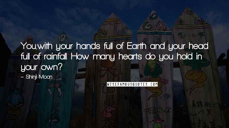 Shinji Moon Quotes: You,with your hands full of Earth and your head full of rainfall. How many hearts do you hold in your own?