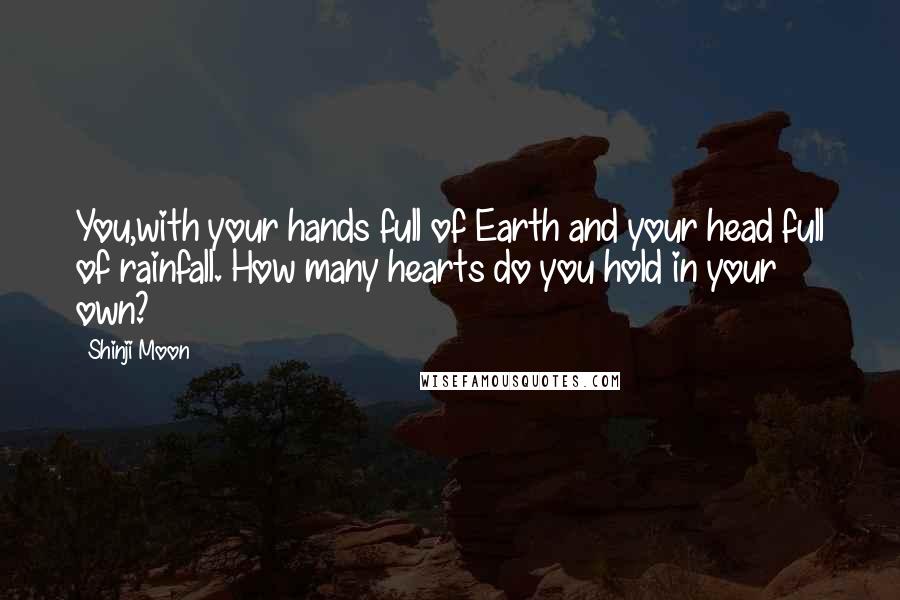 Shinji Moon Quotes: You,with your hands full of Earth and your head full of rainfall. How many hearts do you hold in your own?