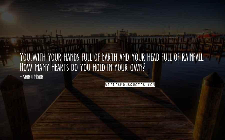 Shinji Moon Quotes: You,with your hands full of Earth and your head full of rainfall. How many hearts do you hold in your own?
