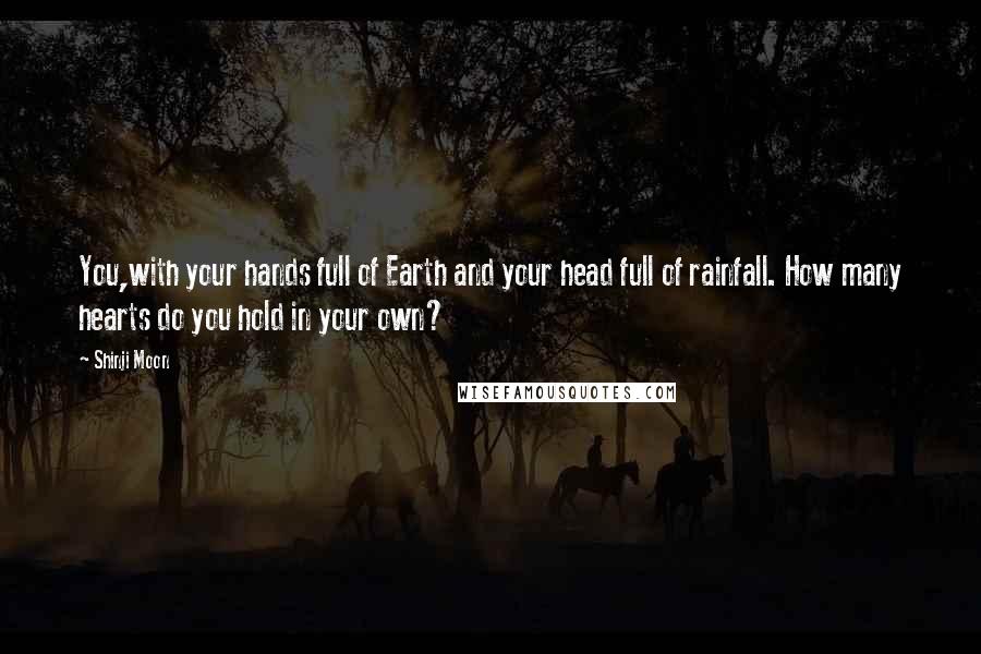 Shinji Moon Quotes: You,with your hands full of Earth and your head full of rainfall. How many hearts do you hold in your own?