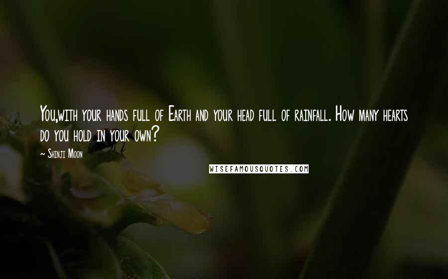 Shinji Moon Quotes: You,with your hands full of Earth and your head full of rainfall. How many hearts do you hold in your own?