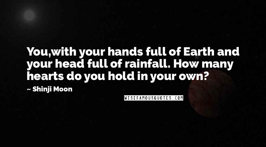 Shinji Moon Quotes: You,with your hands full of Earth and your head full of rainfall. How many hearts do you hold in your own?