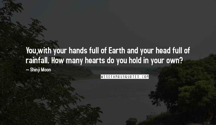 Shinji Moon Quotes: You,with your hands full of Earth and your head full of rainfall. How many hearts do you hold in your own?