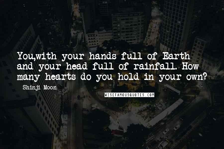 Shinji Moon Quotes: You,with your hands full of Earth and your head full of rainfall. How many hearts do you hold in your own?