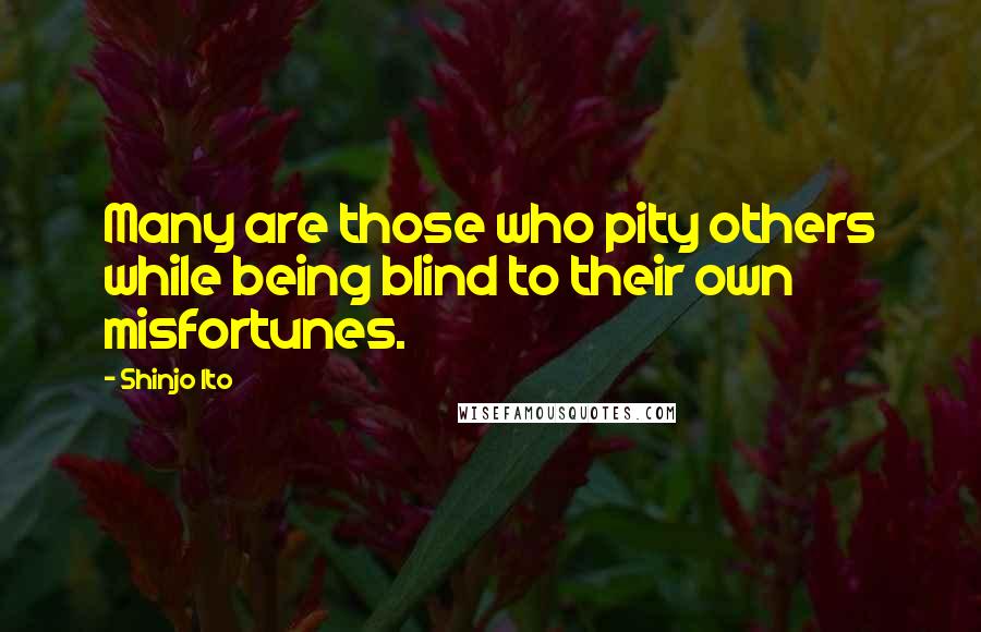 Shinjo Ito Quotes: Many are those who pity others while being blind to their own misfortunes.