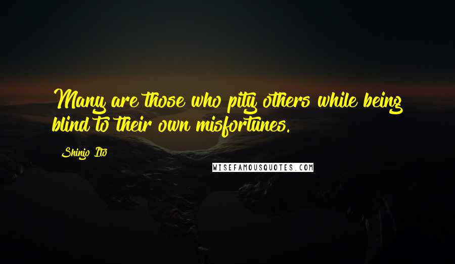 Shinjo Ito Quotes: Many are those who pity others while being blind to their own misfortunes.