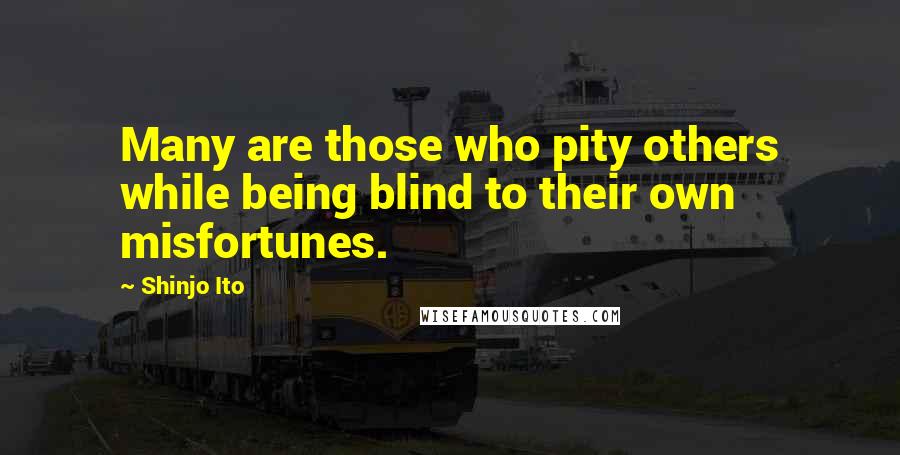 Shinjo Ito Quotes: Many are those who pity others while being blind to their own misfortunes.