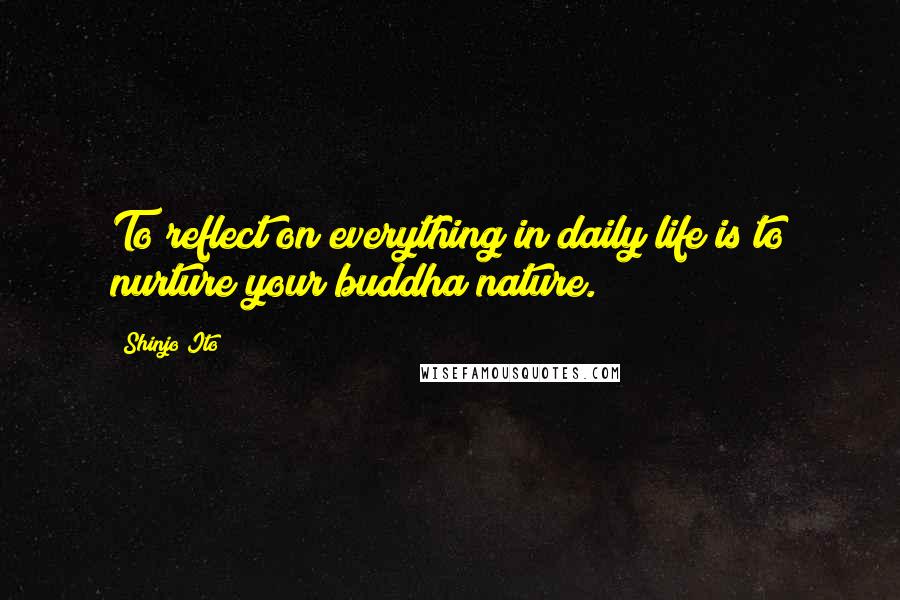 Shinjo Ito Quotes: To reflect on everything in daily life is to nurture your buddha nature.