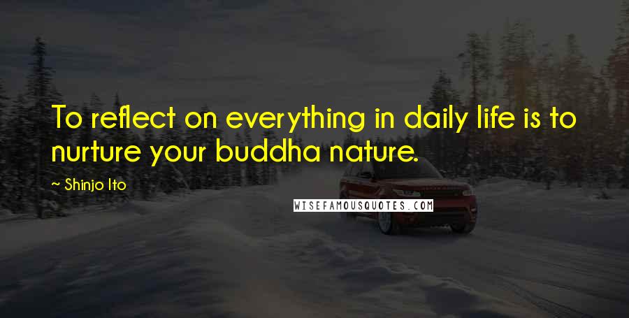 Shinjo Ito Quotes: To reflect on everything in daily life is to nurture your buddha nature.