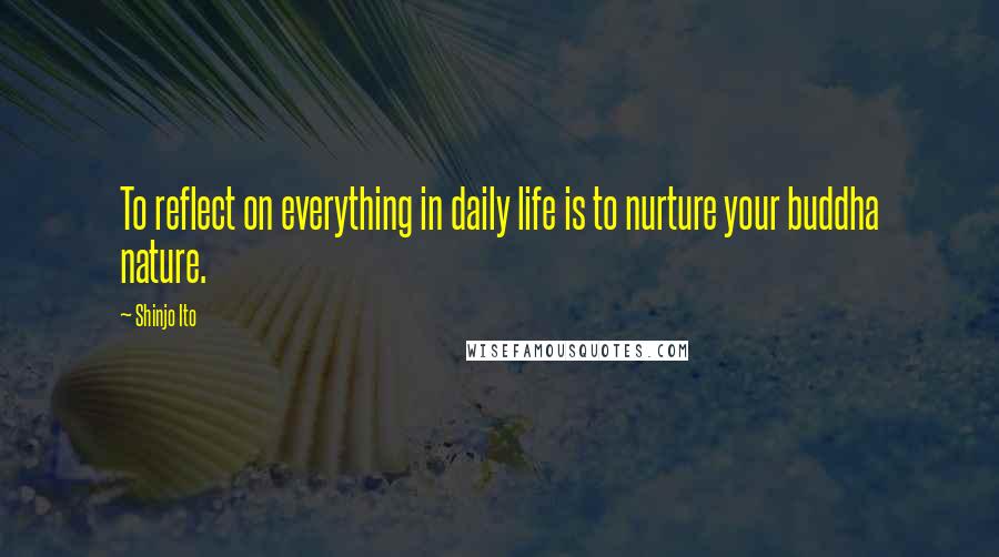 Shinjo Ito Quotes: To reflect on everything in daily life is to nurture your buddha nature.