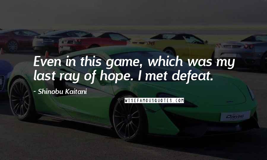 Shinobu Kaitani Quotes: Even in this game, which was my last ray of hope. I met defeat.