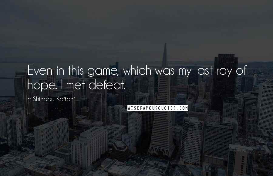 Shinobu Kaitani Quotes: Even in this game, which was my last ray of hope. I met defeat.