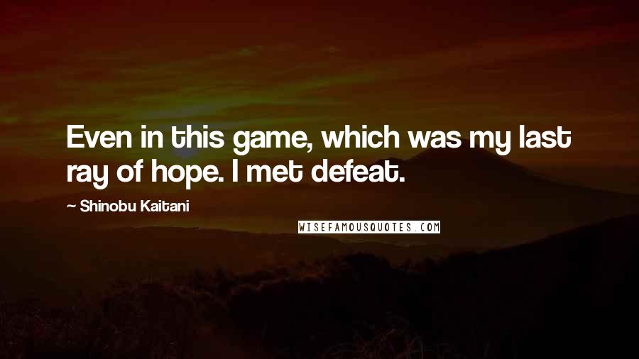 Shinobu Kaitani Quotes: Even in this game, which was my last ray of hope. I met defeat.