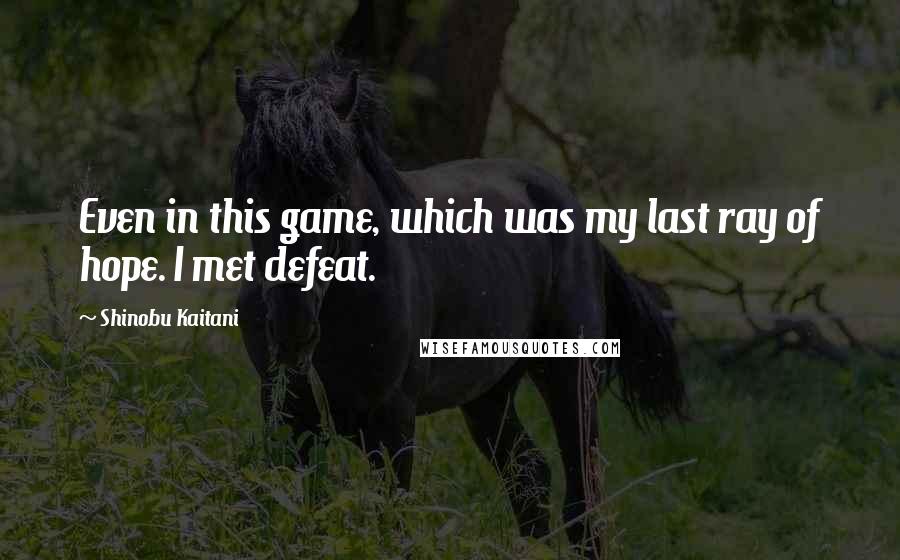 Shinobu Kaitani Quotes: Even in this game, which was my last ray of hope. I met defeat.