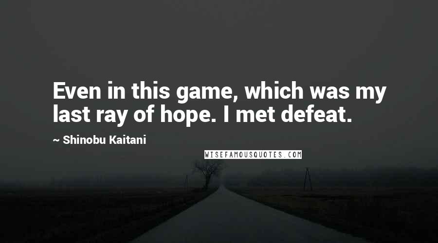 Shinobu Kaitani Quotes: Even in this game, which was my last ray of hope. I met defeat.