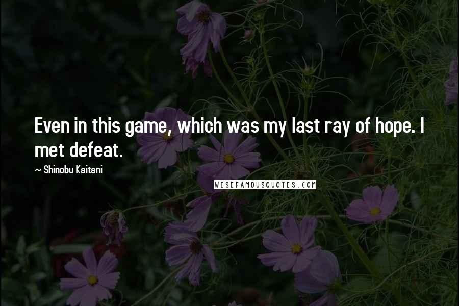 Shinobu Kaitani Quotes: Even in this game, which was my last ray of hope. I met defeat.
