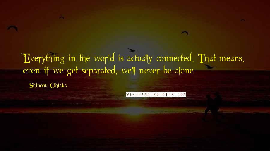 Shinobu Ohtaka Quotes: Everything in the world is actually connected. That means, even if we get separated, we'll never be alone