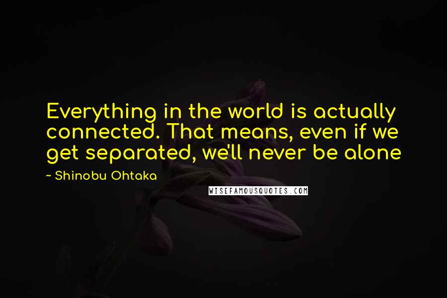 Shinobu Ohtaka Quotes: Everything in the world is actually connected. That means, even if we get separated, we'll never be alone