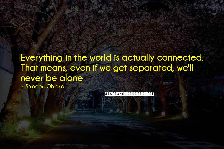 Shinobu Ohtaka Quotes: Everything in the world is actually connected. That means, even if we get separated, we'll never be alone
