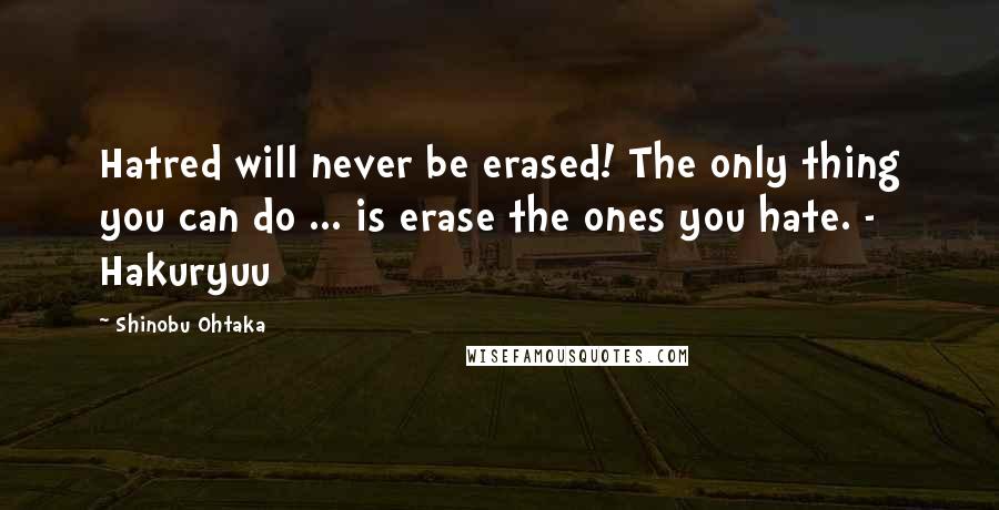 Shinobu Ohtaka Quotes: Hatred will never be erased! The only thing you can do ... is erase the ones you hate. - Hakuryuu