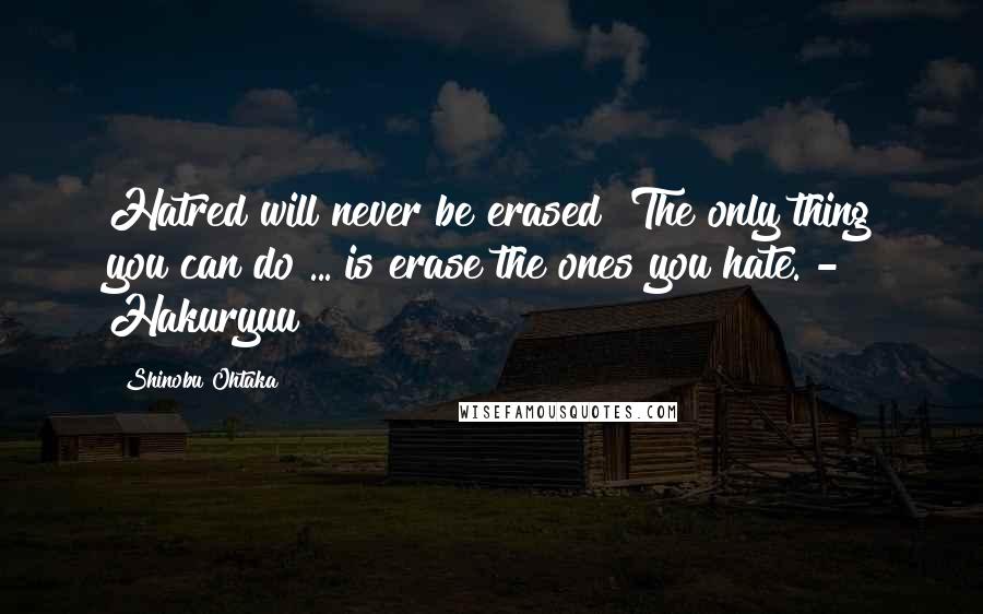 Shinobu Ohtaka Quotes: Hatred will never be erased! The only thing you can do ... is erase the ones you hate. - Hakuryuu