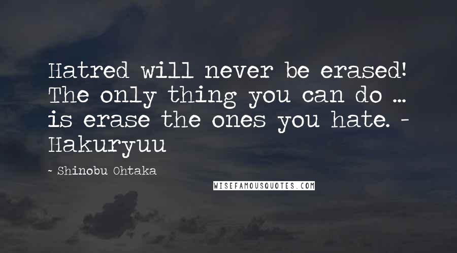 Shinobu Ohtaka Quotes: Hatred will never be erased! The only thing you can do ... is erase the ones you hate. - Hakuryuu