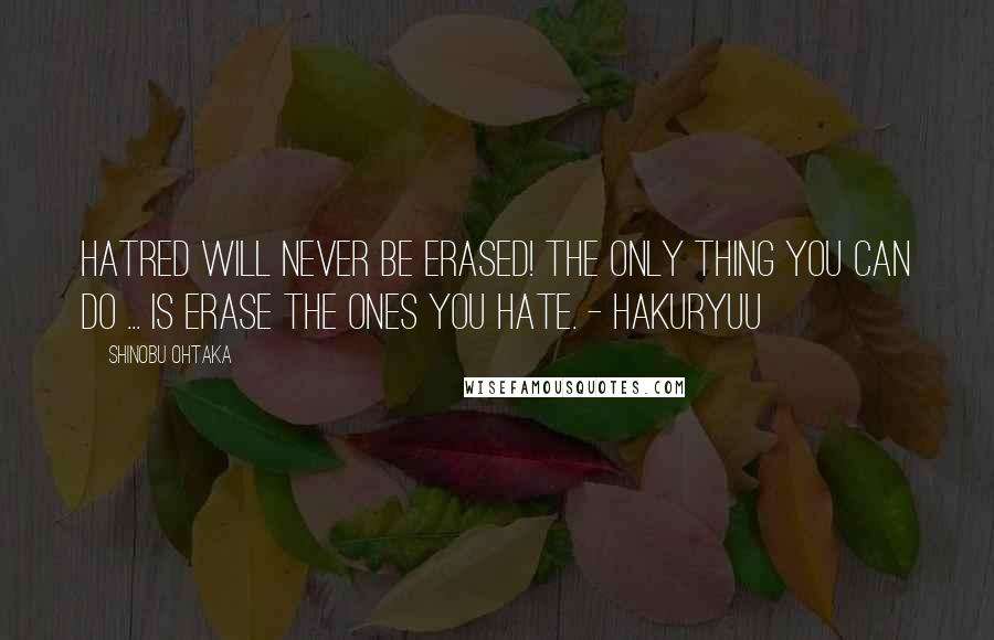 Shinobu Ohtaka Quotes: Hatred will never be erased! The only thing you can do ... is erase the ones you hate. - Hakuryuu