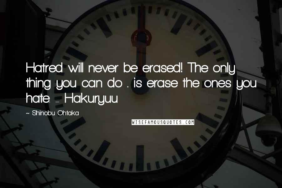 Shinobu Ohtaka Quotes: Hatred will never be erased! The only thing you can do ... is erase the ones you hate. - Hakuryuu